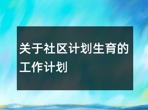 關(guān)于社區(qū)計(jì)劃生育的工作計(jì)劃