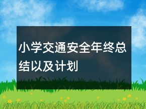 小學(xué)交通安全年終總結(jié)以及計(jì)劃