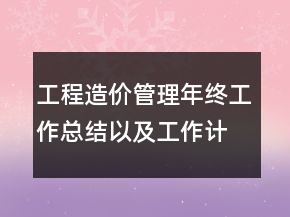 工程造價(jià)管理年終工作總結(jié)以及工作計(jì)劃范文