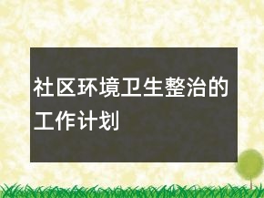 社區(qū)環(huán)境衛(wèi)生整治的工作計劃
