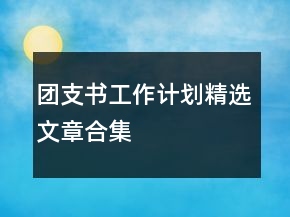 團(tuán)支書工作計(jì)劃精選文章合集