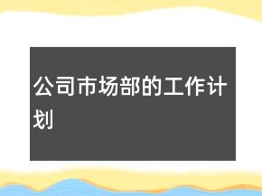 公司市場(chǎng)部的工作計(jì)劃