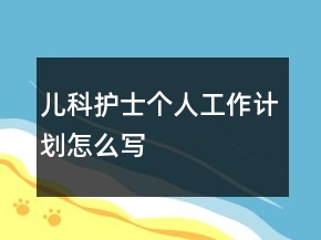 兒科護(hù)士個(gè)人工作計(jì)劃怎么寫