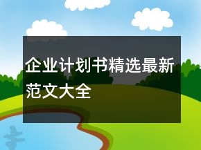 企業(yè)計(jì)劃書精選最新范文大全