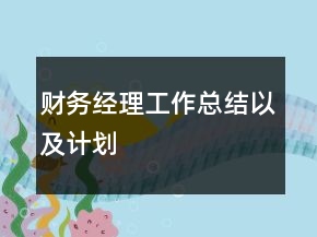 財(cái)務(wù)經(jīng)理工作總結(jié)以及計(jì)劃