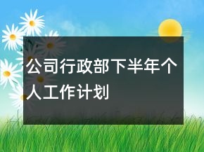 公司行政部下半年個(gè)人工作計(jì)劃
