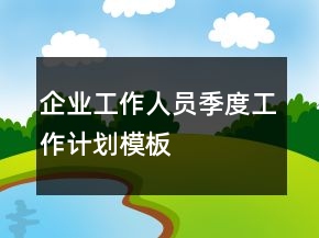 企業(yè)工作人員季度工作計劃模板