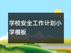學(xué)校安全工作計(jì)劃小學(xué)模板