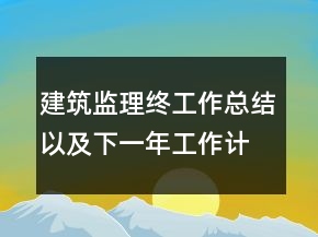建筑監(jiān)理終工作總結以及下一年工作計劃范文