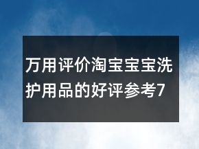 萬用評(píng)價(jià)淘寶寶寶洗護(hù)用品的好評(píng)參考73條