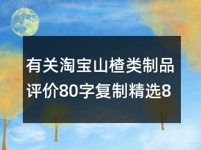 有關(guān)淘寶山楂類制品評價80字復(fù)制精選80條