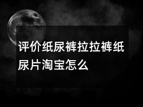 評(píng)價(jià)紙尿褲、拉拉褲、紙尿片淘寶怎么寫(xiě)的匯總62條