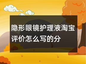 隱形眼鏡、護理液淘寶評價怎么寫的分享65條