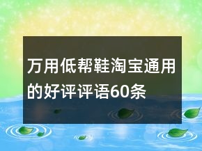 萬(wàn)用低幫鞋淘寶通用的好評(píng)評(píng)語(yǔ)60條