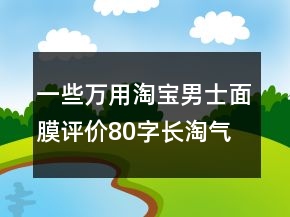 一些萬用淘寶男士面膜評價(jià)80字長淘氣值的收集71條