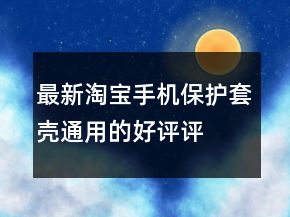 最新淘寶手機(jī)保護(hù)套、殼通用的好評(píng)評(píng)語(yǔ)參考66條