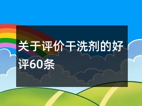 關(guān)于評(píng)價(jià)干洗劑的好評(píng)60條