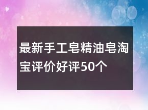 最新手工皂、精油皂淘寶評價好評50個字80條