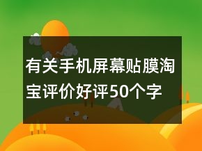 有關(guān)手機(jī)屏幕貼膜淘寶評(píng)價(jià)好評(píng)50個(gè)字的收集66條