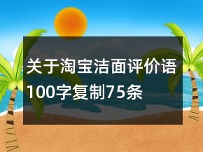 關(guān)于淘寶潔面評(píng)價(jià)語(yǔ)100字復(fù)制75條
