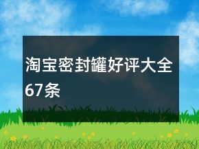 淘寶密封罐好評(píng)大全67條