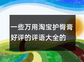 一些萬用淘寶護(hù)臀膏好評(píng)的評(píng)語大全的匯總74條