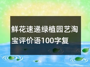 鮮花速遞、綠植園藝淘寶評(píng)價(jià)語(yǔ)100字復(fù)制的精選69條