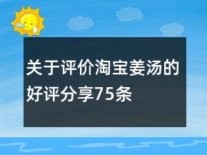 關(guān)于評(píng)價(jià)淘寶姜湯的好評(píng)分享75條