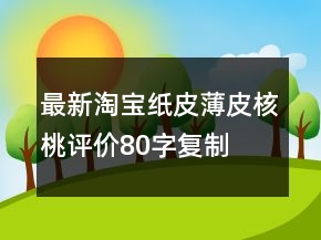 最新淘寶紙皮、薄皮核桃評(píng)價(jià)80字復(fù)制匯總66條