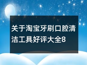 關(guān)于淘寶牙刷、口腔清潔工具好評大全80條