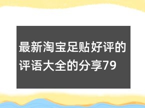 最新淘寶足貼好評(píng)的評(píng)語(yǔ)大全的分享79條
