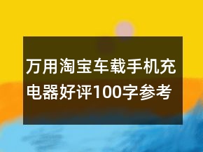 萬(wàn)用淘寶車(chē)載手機(jī)充電器好評(píng)100字參考68條