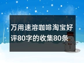 萬用速溶咖啡淘寶好評80字的收集80條