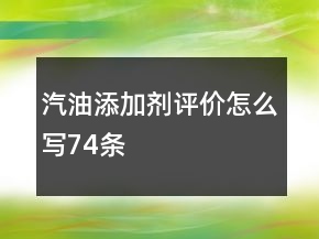 汽油添加劑評(píng)價(jià)怎么寫(xiě)74條