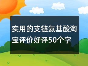 實(shí)用的支鏈氨基酸淘寶評(píng)價(jià)好評(píng)50個(gè)字的匯總75條