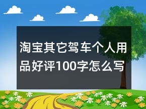 淘寶其它駕車個人用品好評100字怎么寫75條