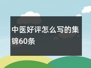 中醫(yī)好評(píng)怎么寫的集錦60條