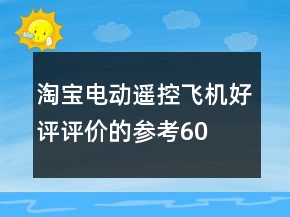 淘寶電動(dòng)、遙控飛機(jī)好評(píng)評(píng)價(jià)的參考60條