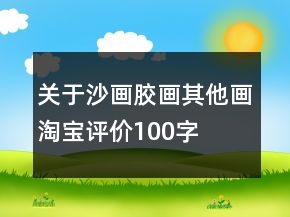 關(guān)于沙畫、膠畫、其他畫淘寶評價(jià)100字復(fù)制收集76條