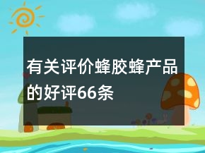 有關(guān)評價蜂膠、蜂產(chǎn)品的好評66條
