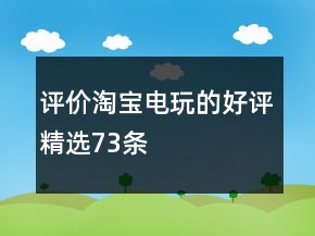 評(píng)價(jià)淘寶電玩的好評(píng)精選73條