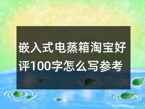 嵌入式電蒸箱淘寶好評100字怎么寫參考60條