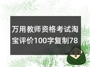 萬(wàn)用教師資格考試淘寶評(píng)價(jià)100字復(fù)制78條