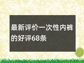 最新評(píng)價(jià)一次性?xún)?nèi)褲的好評(píng)68條