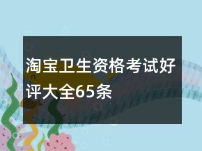 淘寶衛(wèi)生資格考試好評(píng)大全65條