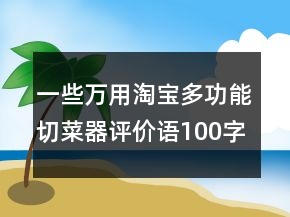 一些萬用淘寶多功能切菜器評價語100字復制分享60條