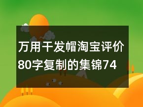 萬(wàn)用干發(fā)帽淘寶評(píng)價(jià)80字復(fù)制的集錦74條
