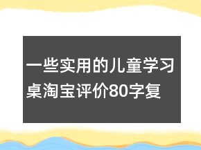 一些實(shí)用的兒童學(xué)習(xí)桌淘寶評價80字復(fù)制63條