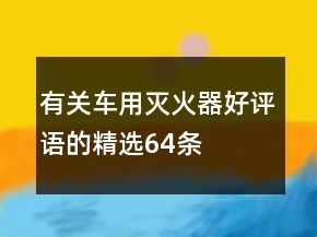有關(guān)車用滅火器好評語的精選64條