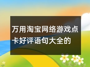 萬用淘寶網(wǎng)絡(luò)游戲點卡好評語句大全的收集66條